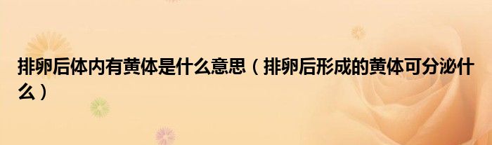 排卵后體內(nèi)有黃體是什么意思（排卵后形成的黃體可分泌什么）