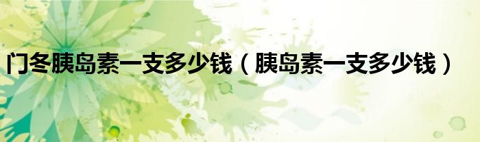 門冬胰島素一支多少錢（胰島素一支多少錢）