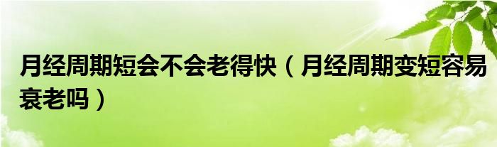 月經(jīng)周期短會(huì)不會(huì)老得快（月經(jīng)周期變短容易衰老嗎）