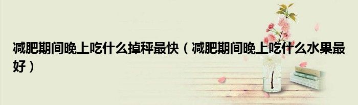 減肥期間晚上吃什么掉秤最快（減肥期間晚上吃什么水果最好）
