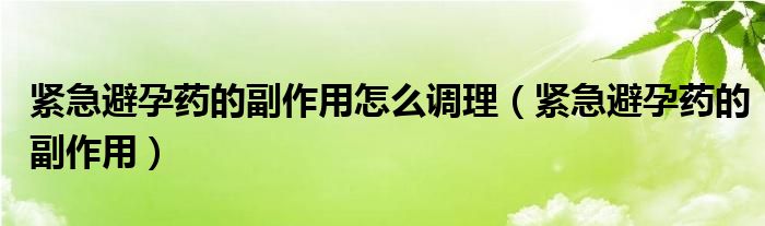 緊急避孕藥的副作用怎么調(diào)理（緊急避孕藥的副作用）