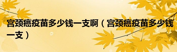 宮頸癌疫苗多少錢一支?。▽m頸癌疫苗多少錢一支）