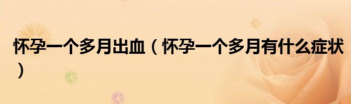 懷孕一個(gè)多月出血（懷孕一個(gè)多月有什么癥狀）