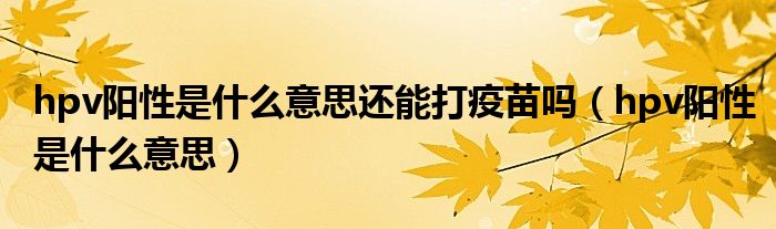 hpv陽性是什么意思還能打疫苗嗎（hpv陽性是什么意思）