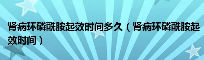 腎病環(huán)磷酰胺起效時間多久（腎病環(huán)磷酰胺起效時間）