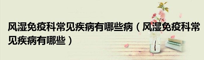 風濕免疫科常見疾病有哪些?。L濕免疫科常見疾病有哪些）
