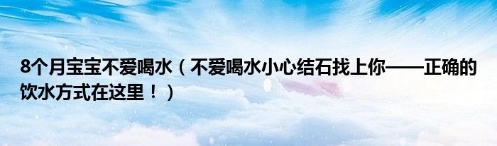 8個(gè)月寶寶不愛(ài)喝水（不愛(ài)喝水小心結(jié)石找上你——正確的飲水方式在這里?。? /></span>
		<span id=