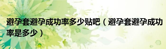 避孕套避孕成功率多少貼吧（避孕套避孕成功率是多少）