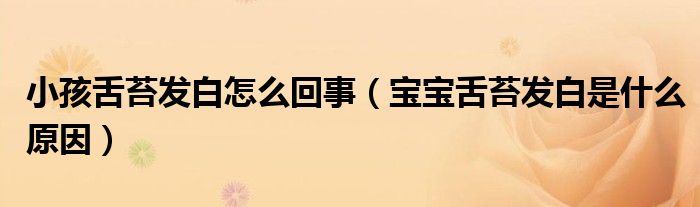 小孩舌苔發(fā)白怎么回事(寶寶舌苔發(fā)白是什么原因)