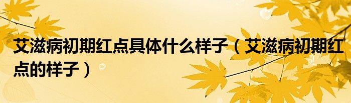 艾滋病初期紅點(diǎn)具體什么樣子（艾滋病初期紅點(diǎn)的樣子）