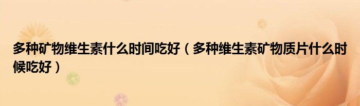 多種礦物維生素什么時間吃好（多種維生素礦物質(zhì)片什么時候吃好）