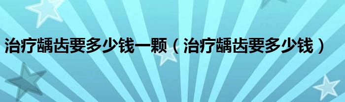 治療齲齒要多少錢一顆（治療齲齒要多少錢）