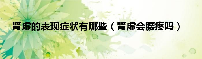 腎虛的表現(xiàn)癥狀有哪些（腎虛會(huì)腰疼嗎）