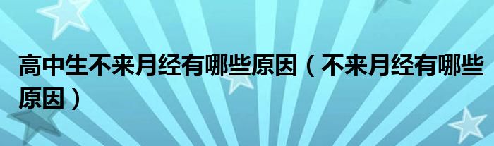 高中生不來月經(jīng)有哪些原因(不來月經(jīng)有哪些原因)