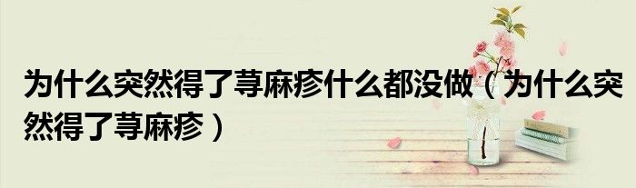 為什么突然得了蕁麻疹什么都沒(méi)做（為什么突然得了蕁麻疹）