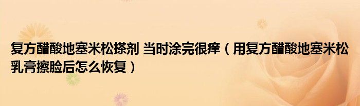 復(fù)方醋酸地塞米松搽劑 當(dāng)時(shí)涂完很癢（用復(fù)方醋酸地塞米松乳膏擦臉后怎么恢復(fù)）
