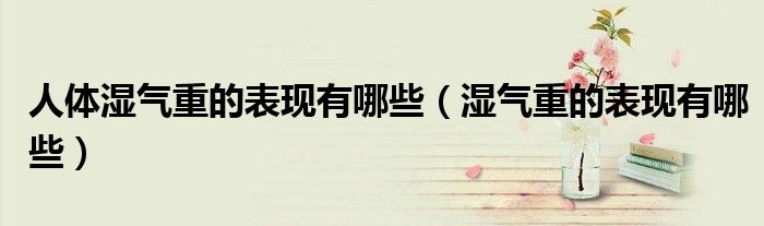 人體濕氣重的表現有哪些（濕氣重的表現有哪些）