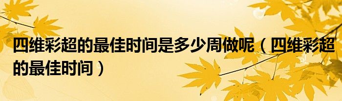 四維彩超的最佳時(shí)間是多少周做呢（四維彩超的最佳時(shí)間）