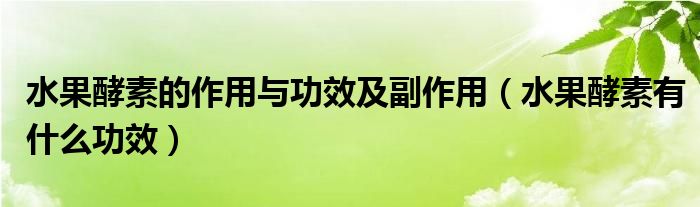 水果酵素的作用與功效及副作用（水果酵素有什么功效）