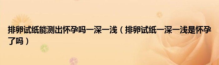 排卵試紙能測出懷孕嗎一深一淺（排卵試紙一深一淺是懷孕了嗎）