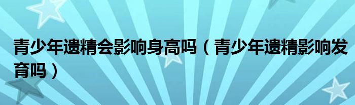 青少年遺精會影響身高嗎（青少年遺精影響發(fā)育嗎）