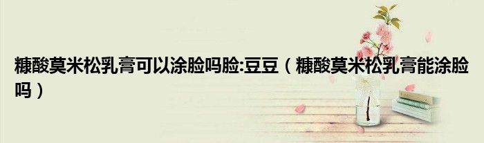 糠酸莫米松乳膏可以涂臉嗎臉:豆豆（糠酸莫米松乳膏能涂臉嗎）