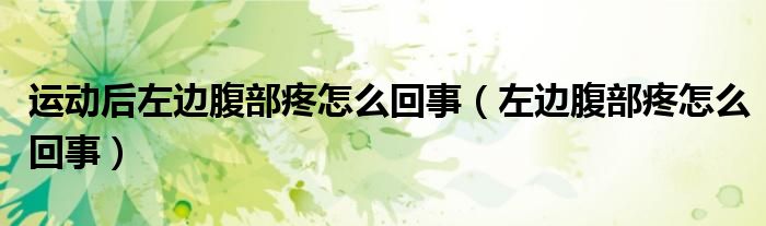 運(yùn)動(dòng)后左邊腹部疼怎么回事（左邊腹部疼怎么回事）
