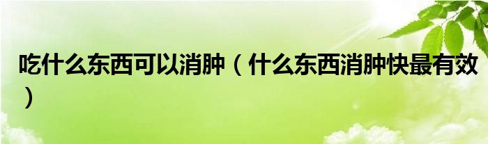 吃什么東西可以消腫（什么東西消腫快最有效）