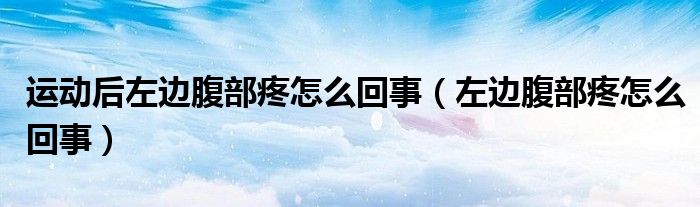 運(yùn)動(dòng)后左邊腹部疼怎么回事（左邊腹部疼怎么回事）