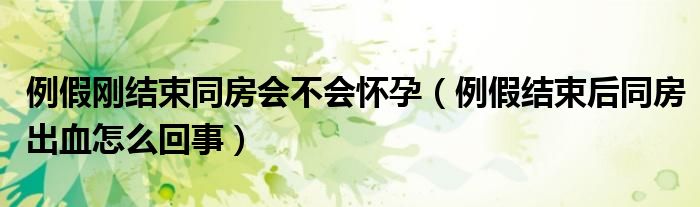 例假剛結(jié)束同房會不會懷孕（例假結(jié)束后同房出血怎么回事）