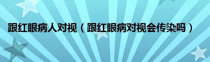 跟紅眼病人對視（跟紅眼病對視會傳染嗎）