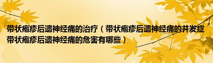帶狀皰疹后遺神經(jīng)痛的治療（帶狀皰疹后遺神經(jīng)痛的并發(fā)癥 帶狀皰疹后遺神經(jīng)痛的危害有哪些）