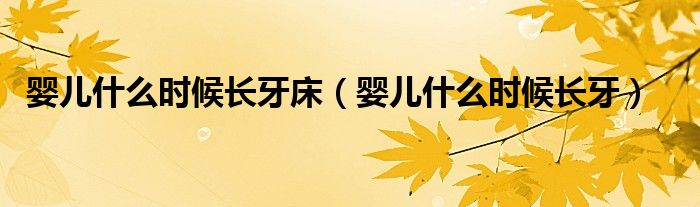 嬰兒什么時候長牙床（嬰兒什么時候長牙）