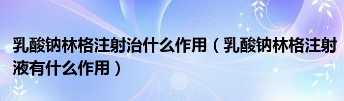 乳酸鈉林格注射治什么作用（乳酸鈉林格注射液有什么作用）