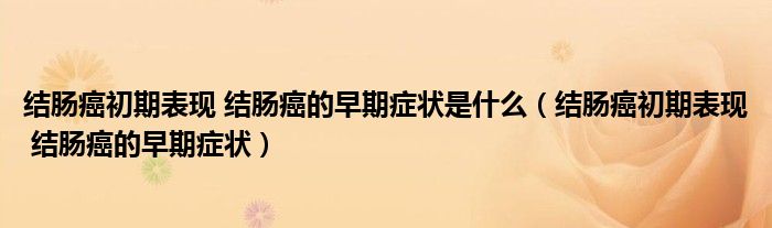 結腸癌初期表現 結腸癌的早期癥狀是什么（結腸癌初期表現 結腸癌的早期癥狀）