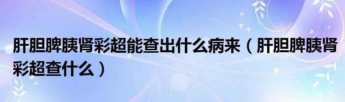 肝膽脾胰腎彩超能查出什么病來(lái)（肝膽脾胰腎彩超查什么）