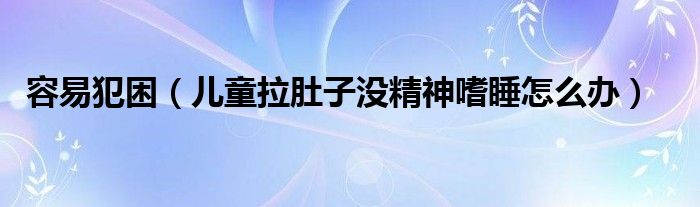 容易犯困（兒童拉肚子沒精神嗜睡怎么辦）