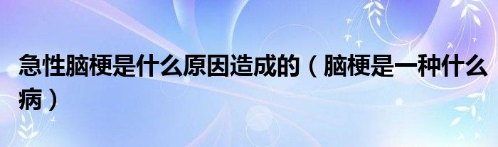 急性腦梗是什么原因造成的（腦梗是一種什么?。? /></span>
		<span id=