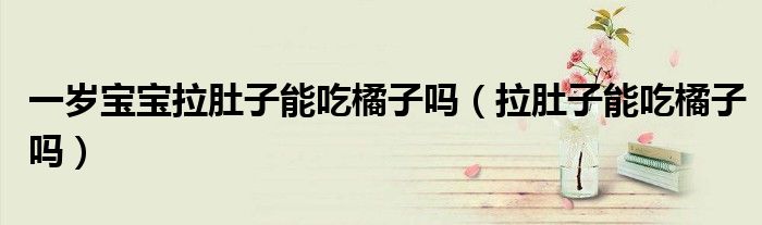 一歲寶寶拉肚子能吃橘子嗎（拉肚子能吃橘子嗎）