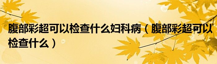 腹部彩超可以檢查什么婦科病（腹部彩超可以檢查什么）