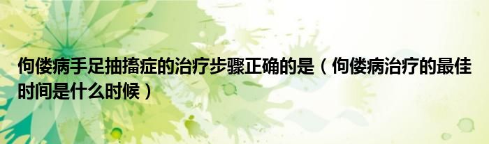 佝僂病手足抽搐癥的治療步驟正確的是（佝僂病治療的最佳時間是什么時候）