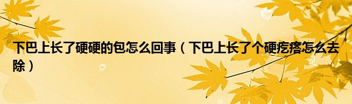 下巴上長了硬硬的包怎么回事（下巴上長了個硬疙瘩怎么去除）