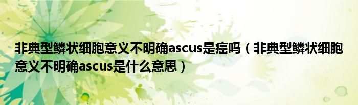 非典型鱗狀細(xì)胞意義不明確ascus是癌嗎(非典型鱗狀細(xì)胞意義不明確ascus是什么意思)