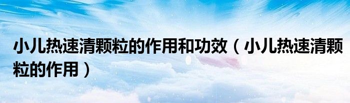 小兒熱速清顆粒的作用和功效（小兒熱速清顆粒的作用）