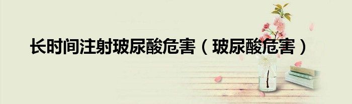 長時間注射玻尿酸危害（玻尿酸危害）