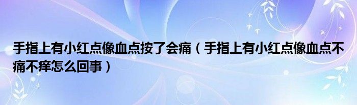 手指上有小紅點(diǎn)像血點(diǎn)按了會痛（手指上有小紅點(diǎn)像血點(diǎn)不痛不癢怎么回事）