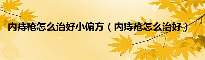內(nèi)痔瘡怎么治好小偏方（內(nèi)痔瘡怎么治好）