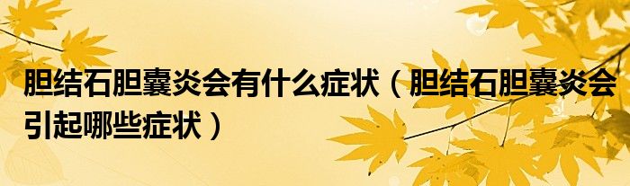 膽結(jié)石膽囊炎會(huì)有什么癥狀（膽結(jié)石膽囊炎會(huì)引起哪些癥狀）