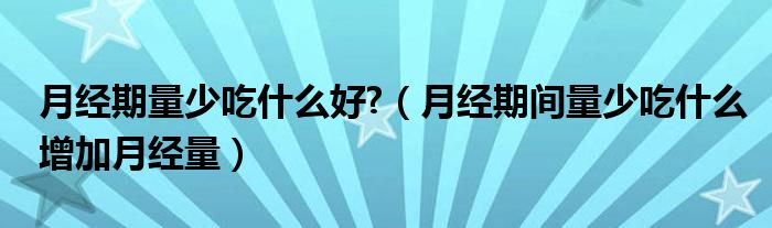 月經(jīng)期量少吃什么好?（月經(jīng)期間量少吃什么增加月經(jīng)量）