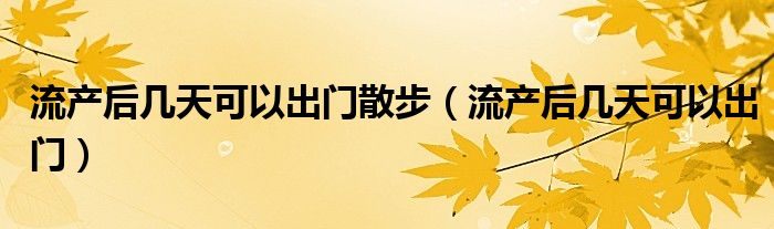 流產(chǎn)后幾天可以出門散步（流產(chǎn)后幾天可以出門）